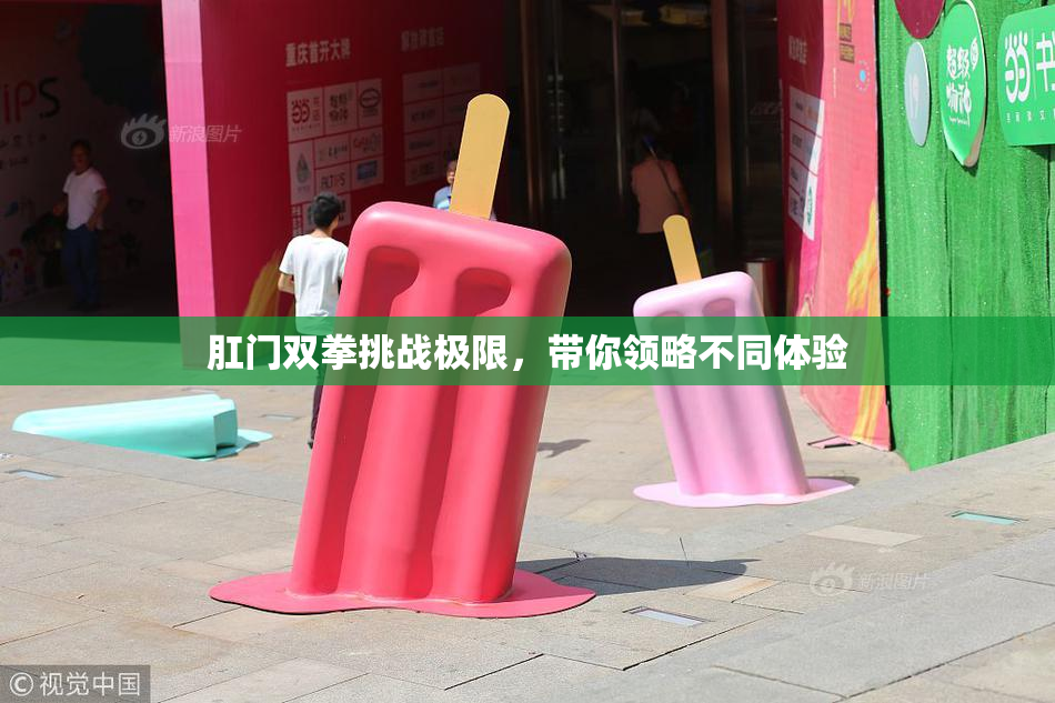 肛门双拳挑战极限，带你领略不同体验