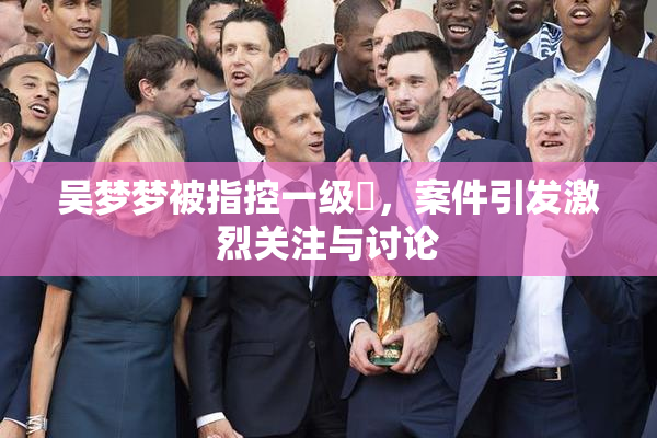 吴梦梦被指控一级婬，案件引发激烈关注与讨论