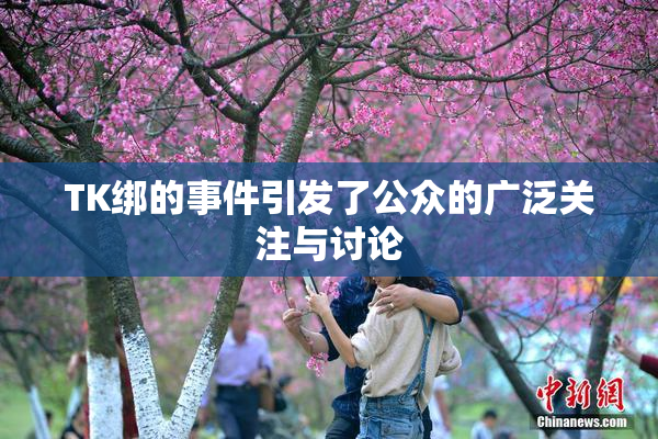 TK绑的事件引发了公众的广泛关注与讨论