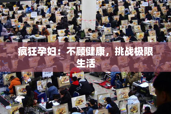 疯狂孕妇：不顾健康，挑战极限生活