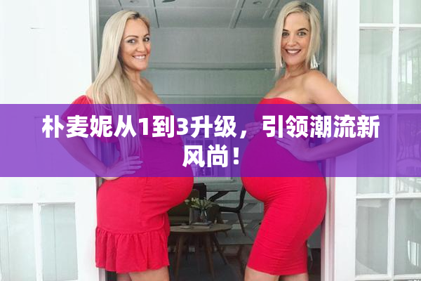 朴麦妮从1到3升级，引领潮流新风尚！