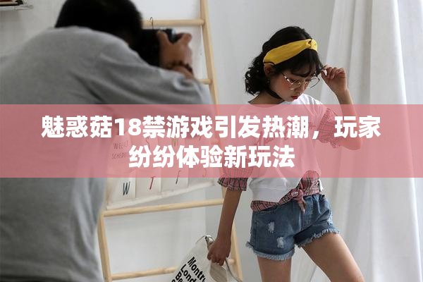 魅惑菇18禁游戏引发热潮，玩家纷纷体验新玩法