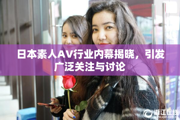 日本素人AV行业内幕揭晓，引发广泛关注与讨论