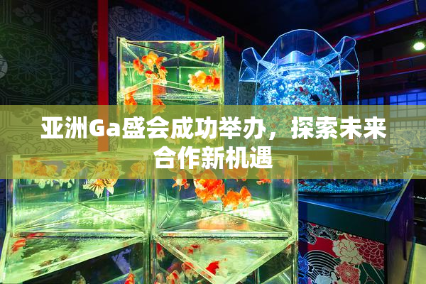 亚洲Ga盛会成功举办，探索未来合作新机遇