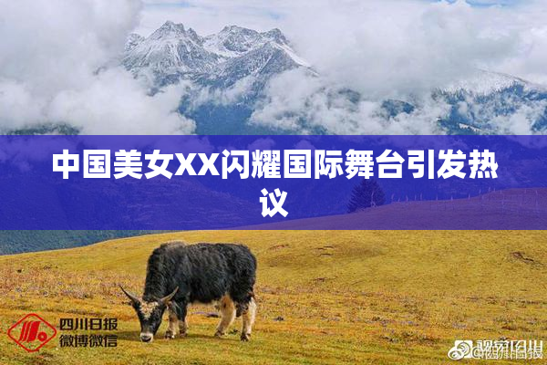 中国美女XX闪耀国际舞台引发热议