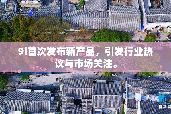 9i首次发布新产品，引发行业热议与市场关注。