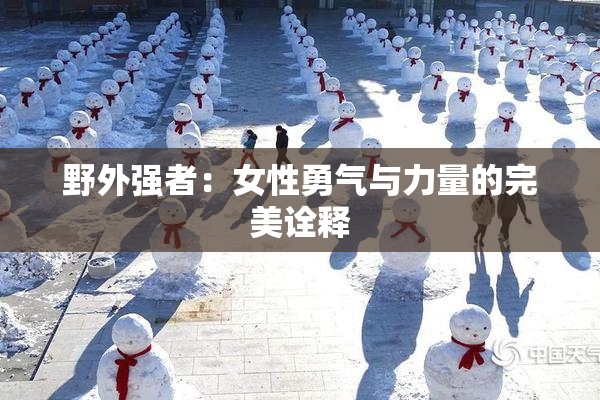 野外强者：女性勇气与力量的完美诠释