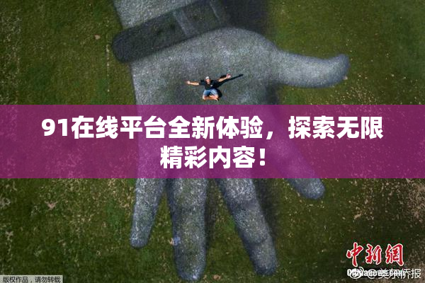91在线平台全新体验，探索无限精彩内容！