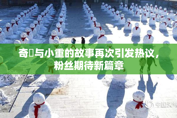 奇犽与小重的故事再次引发热议，粉丝期待新篇章