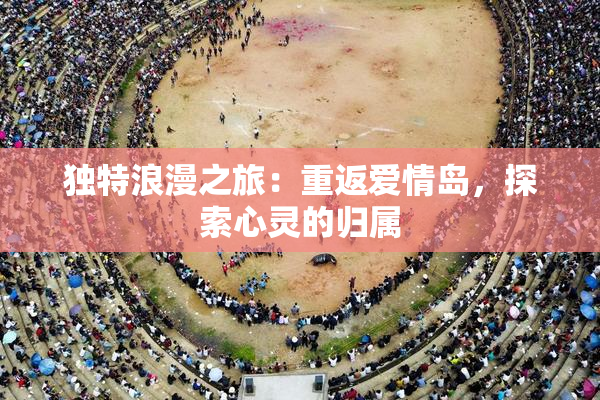 独特浪漫之旅：重返爱情岛，探索心灵的归属