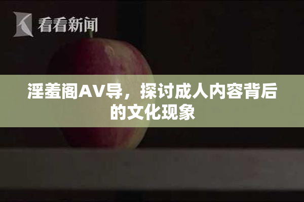淫羞阁AV导，探讨成人内容背后的文化现象