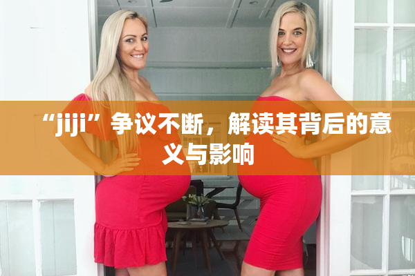 “jiji”争议不断，解读其背后的意义与影响