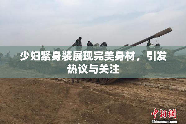 少妇紧身装展现完美身材，引发热议与关注