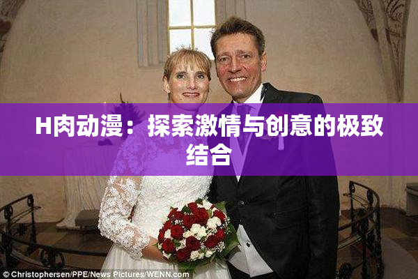 H肉动漫：探索激情与创意的极致结合