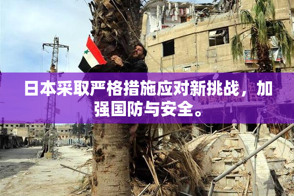 日本采取严格措施应对新挑战，加强国防与安全。