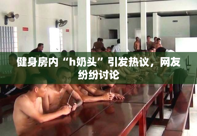 健身房内“h奶头”引发热议，网友纷纷讨论