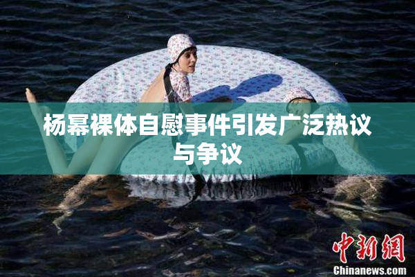 杨幂裸体自慰事件引发广泛热议与争议