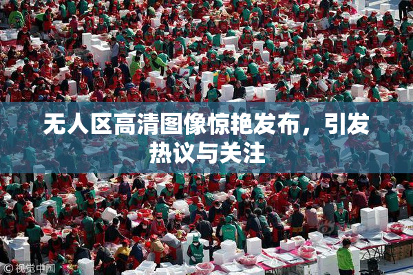 无人区高清图像惊艳发布，引发热议与关注