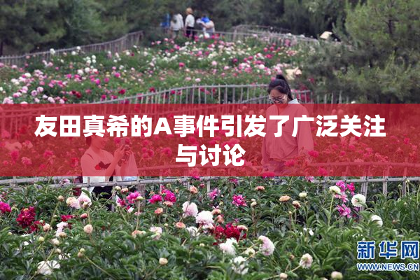友田真希的A事件引发了广泛关注与讨论