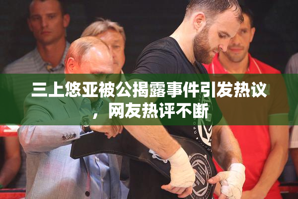三上悠亚被公揭露事件引发热议，网友热评不断