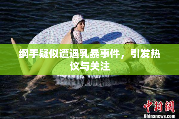 纲手疑似遭遇乳暴事件，引发热议与关注