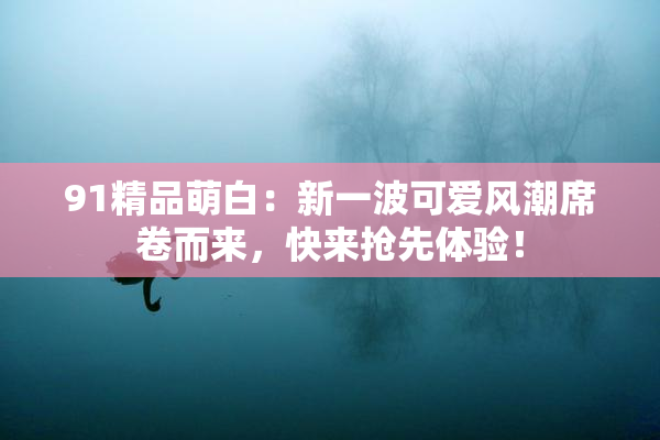 91精品萌白：新一波可爱风潮席卷而来，快来抢先体验！