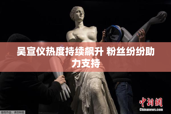 吴宣仪热度持续飙升 粉丝纷纷助力支持