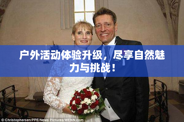户外活动体验升级，尽享自然魅力与挑战！