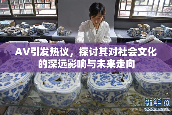 AV引发热议，探讨其对社会文化的深远影响与未来走向