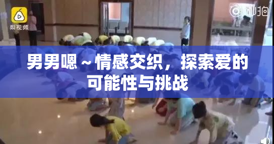 男男嗯～情感交织，探索爱的可能性与挑战