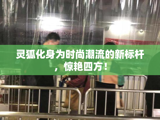 灵狐化身为时尚潮流的新标杆，惊艳四方！