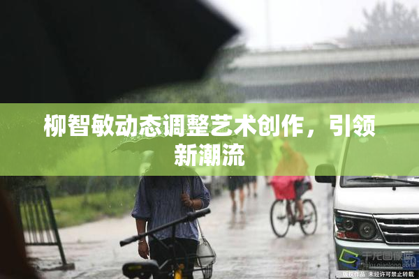 柳智敏动态调整艺术创作，引领新潮流
