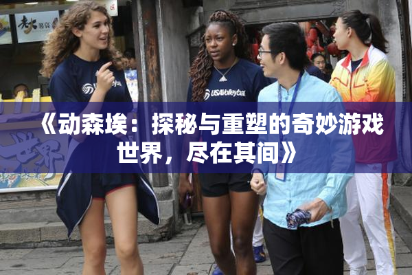 《动森埃：探秘与重塑的奇妙游戏世界，尽在其间》