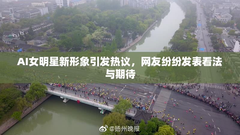 AI女明星新形象引发热议，网友纷纷发表看法与期待