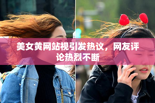 美女黄网站视引发热议，网友评论热烈不断