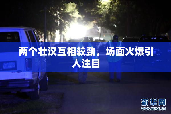 两个壮汉互相较劲，场面火爆引人注目