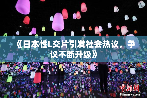 《日本性L交片引发社会热议，争议不断升级》