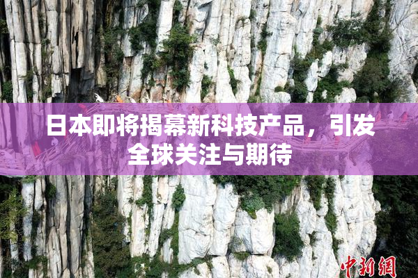 日本即将揭幕新科技产品，引发全球关注与期待