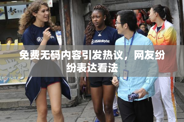 免费无码内容引发热议，网友纷纷表达看法