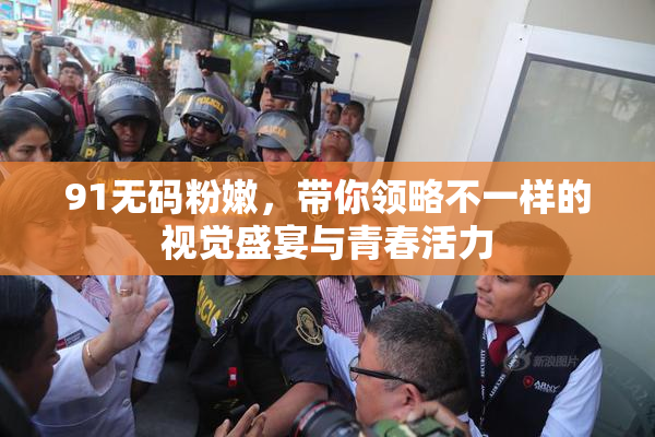 91无码粉嫩，带你领略不一样的视觉盛宴与青春活力