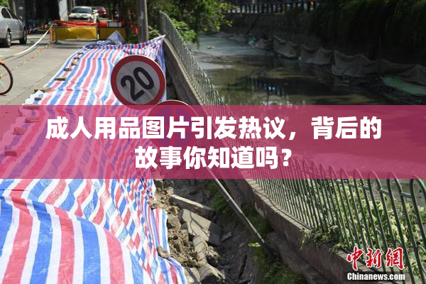 成人用品图片引发热议，背后的故事你知道吗？