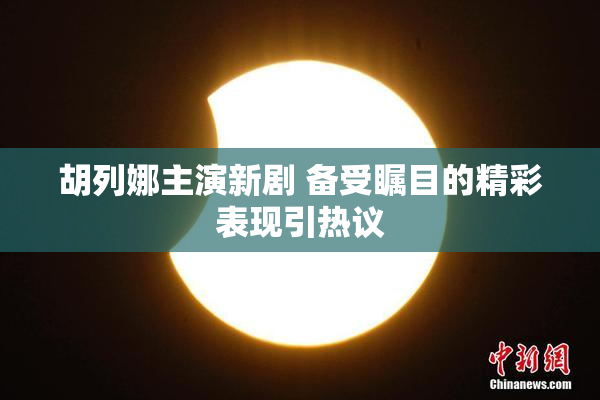 胡列娜主演新剧 备受瞩目的精彩表现引热议