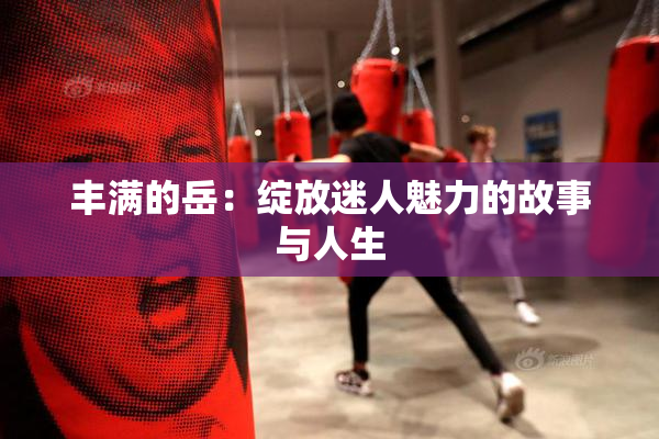 丰满的岳：绽放迷人魅力的故事与人生