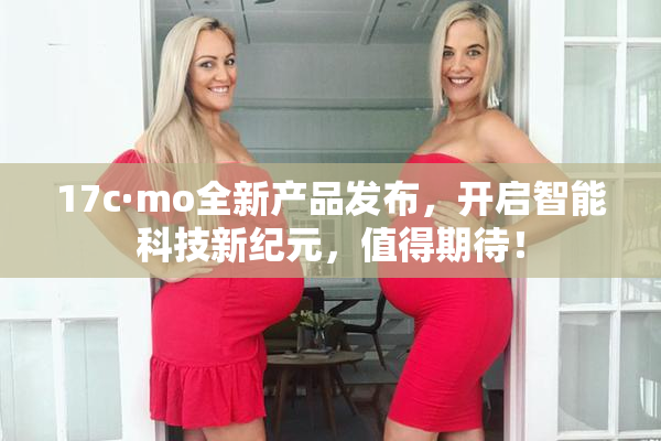 17c·mo全新产品发布，开启智能科技新纪元，值得期待！