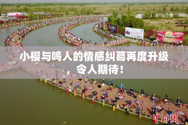 小樱与鸣人的情感纠葛再度升级，令人期待！