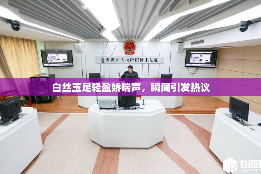 白丝玉足轻盈娇喘声，瞬间引发热议