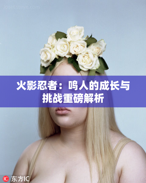 火影忍者：鸣人的成长与挑战重磅解析