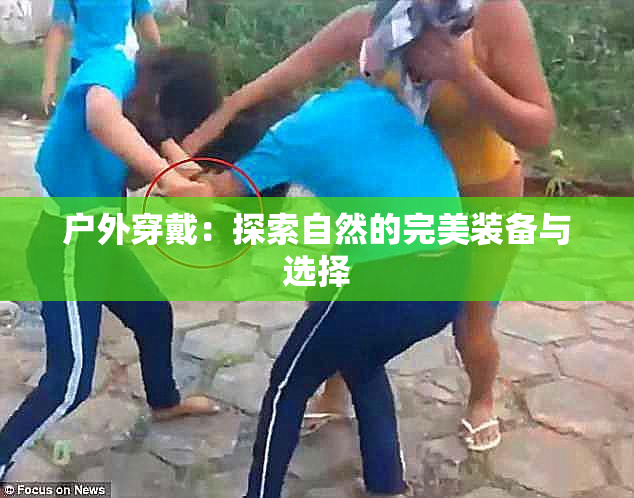 户外穿戴：探索自然的完美装备与选择
