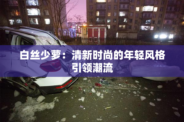 白丝少萝：清新时尚的年轻风格引领潮流