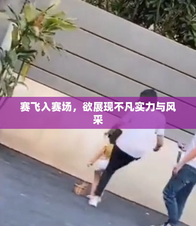 赛飞入赛场，欲展现不凡实力与风采